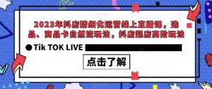 2023年抖店精细化运营线上直播课，选品、商品卡自然流玩法，抖店起店高阶玩法-云途资源库