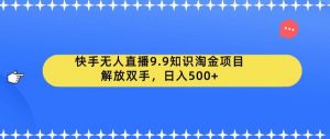 快手无人直播9.9知识淘金项目，解放双手，日入500+【揭秘】-云途资源库