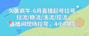 久久疯牛-6月直播起号拉号，拉流/稳流/洗流/控流，​直播间现场拉号，4小时时长-云途资源库