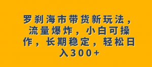罗刹海市带货新玩法，流量爆炸，小白可操作，长期稳定，轻松日入300+【揭秘】-云途资源库