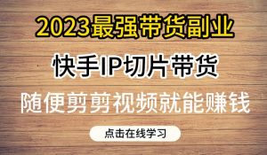 2023最强带货副业快手IP切片带货，门槛低，0粉丝也可以进行，随便剪剪视频就能赚钱-云途资源库