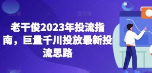 老干俊2023年投流指南，巨量千川投放最新投流思路-云途资源库
