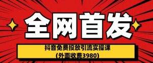 全网首发：抖音免费投放引流实操课(外面收费3980)【揭秘】-云途资源库
