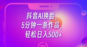 抖音AI换脸，5分钟一条作品，轻松日入500+【揭秘】-云途资源库