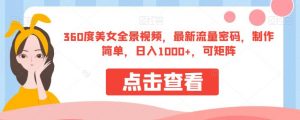360度美女全景视频，最新流量密码，制作简单，日入1000+，可矩阵【揭秘】-云途资源库