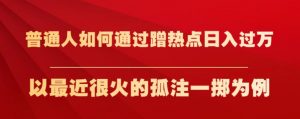 普通人如何通过蹭热点日入过万，以最近很火的孤注一掷为例【揭秘】-云途资源库
