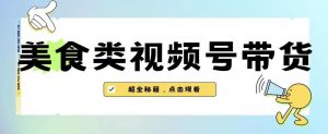 2023年视频号最新玩法，美食类视频号带货【内含去重方法】-云途资源库