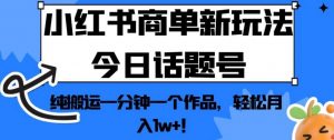 小红书商单新玩法今日话题号，纯搬运一分钟一个作品，轻松月入1w+！【揭秘】-云途资源库
