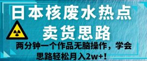 日本核废水热点卖货思路，两分钟一个作品无脑操作，学会思路轻松月入2w+【揭秘】-云途资源库