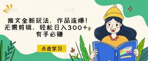 推文全新玩法，作品连爆！无需剪辑，轻松日入300+，有手必赚【揭秘】-云途资源库