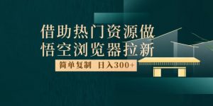 最新借助热门资源悟空浏览器拉新玩法，日入300+，人人可做，每天1小时【揭秘】-云途资源库