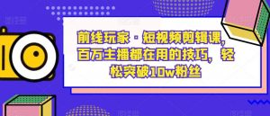 前线玩家·短视频剪辑课，百万主播都在用的技巧，轻松突破10w粉丝-云途资源库
