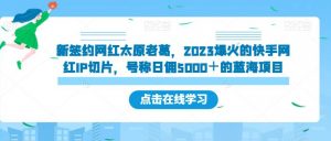 新签约网红太原老葛，2023爆火的快手网红IP切片，号称日佣5000＋的蓝海项目【揭秘】-云途资源库
