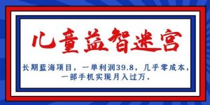 长期蓝海项目，儿童益智迷宫，一单利润39.8，几乎零成本，一部手机实现月入过万-云途资源库