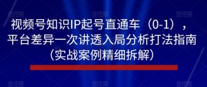 视频号知识IP起号直通车（0-1），平台差异一次讲透入局分析打法指南（实战案例精细拆解）-云途资源库