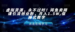 虚拟货源，永不过时！闲鱼卖网课引流创业粉，月入1.5W,保姆式教学【揭秘】-云途资源库