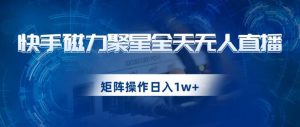 快手磁力聚星全天无人直播，矩阵操作日入1w+【揭秘】-云途资源库
