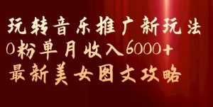 玩转音乐推广新玩法，0粉单月收入6000+，最新美女图文攻略【揭秘】-云途资源库