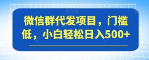 微信群代发项目，门槛低，小白轻松日入500+【揭秘】-云途资源库
