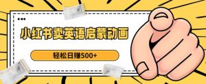 小红书卖英语启蒙动画，轻松日赚500+【揭秘】-云途资源库