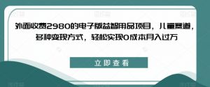 外面收费2980的电子版益智用品项目，儿童赛道，多种变现方式，轻松实现0成本月入过万【揭秘】-云途资源库