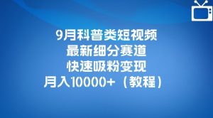 9月科普类短视频最新细分赛道，快速吸粉变现，月入10000+（详细教程）-云途资源库