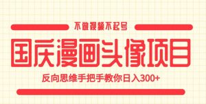 国庆漫画头像项目，不做视频不起号，反向思维手把手教你日入300+【揭秘】-云途资源库