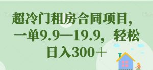 超冷门租房合同项目，一单9.9—19.9，轻松日入300＋【揭秘】-云途资源库