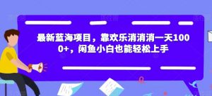 最新蓝海项目，靠欢乐消消消一天1000+，闲鱼小白也能轻松上手【揭秘】-云途资源库