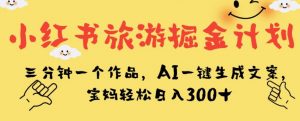 小红书旅游掘金计划，三分钟一个作品，AI一键生成文案，宝妈轻松日入300+【揭秘】-云途资源库