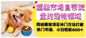 超级市场自带流量的宠物领域，同城萌宠项目冷门方法打破热门市场，小白轻松600+-云途资源库