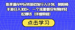 靠渠道APP玩转游戏发行人计划，阴阳师手游日入300+，一个流量都没有照样轻松赚钱（详细教程）-云途资源库