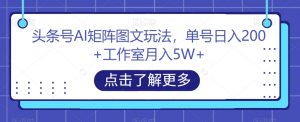 头条号AI矩阵图文玩法，单号日入200+工作室月入5W+【揭秘】-云途资源库