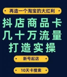 抖店商品卡几十万流量打造实操，从新号起店到一天几十万搜索、推荐流量完整实操步骤-云途资源库