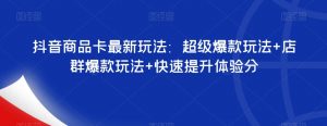 抖音商品卡最新玩法：超级爆款玩法+店群爆款玩法+快速提升体验分-云途资源库