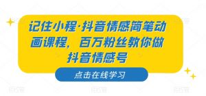 记住小程·抖音情感简笔动画课程，百万粉丝教你做抖音情感号-云途资源库