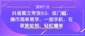 抖音图文带货9.0，低门槛，操作简单易学，一部手机，在家就能做，轻松爆单-云途资源库