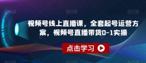 视频号线上直播课，全套起号运营方案，视频号直播带货0-1实操-云途资源库