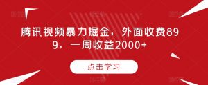 腾讯视频暴力掘金，外面收费899，一周收益2000+【揭秘】-云途资源库