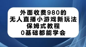 外面收费980的无人直播小游戏新玩法，保姆式教程，0基础都能学会【揭秘】-云途资源库