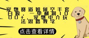 宠物赛道如何空手套白狼，一单利润1000+，宠物中介玩法思路教学【揭秘】-云途资源库