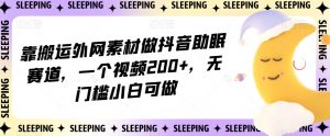 靠搬运外网素材做抖音助眠赛道，一个视频200+，无门槛小白可做【揭秘】-云途资源库