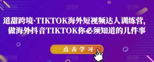 道甜跨境·TIKTOK海外短视频达人训练营，做海外抖音TIKTOK你必须知道的几件事-云途资源库