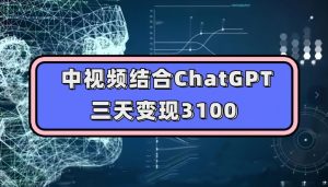 中视频结合ChatGPT，三天变现3100，人人可做玩法思路实操教学【揭秘】-云途资源库