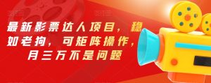 最新影票达人项目，稳如老狗，可矩阵操作，月三万不是问题【揭秘】-云途资源库
