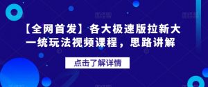 【全网首发】各大极速版拉新大一统玩法视频课程，思路讲解【揭秘】-云途资源库