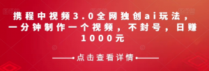 携程中视频3.0全网独创ai玩法，一分钟制作一个视频，不封号，日赚1000元【揭秘】-云途资源库