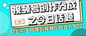 视频号创作分成之今日话题，两种方法，轻松AI生成原创视频，小白日入300+-云途资源库