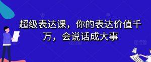 超级表达课，你的表达价值千万，会说话成大事-云途资源库