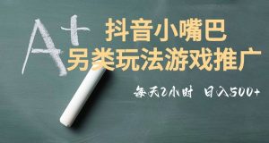 市面收费2980元抖音小嘴巴游戏推广的另类玩法，低投入，收益高，操作简单，人人可做【揭秘】-云途资源库